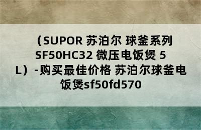 （SUPOR 苏泊尔 球釜系列 SF50HC32 微压电饭煲 5L）-购买最佳价格 苏泊尔球釜电饭煲sf50fd570